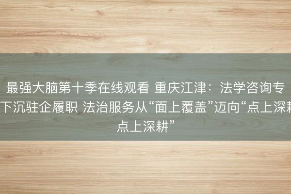 最强大脑第十季在线观看 重庆江津：法学咨询专家下沉驻企履职 法治服务从“面上覆盖”迈向“点上深耕”