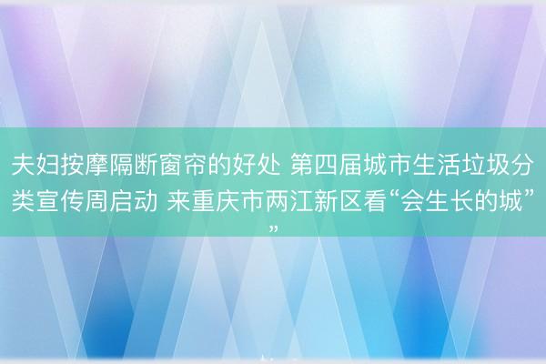 夫妇按摩隔断窗帘的好处 第四届城市生活垃圾分类宣传周启动 来重庆市两江新区看“会生长的城”