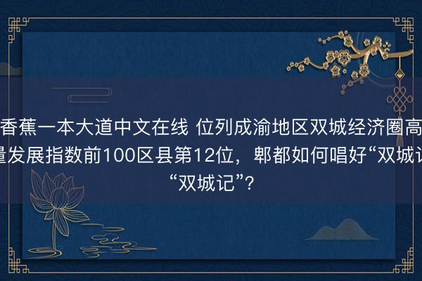 香蕉一本大道中文在线 位列成渝地区双城经济圈高质量发展指数前100区县第12位，郫都如何唱好“双城记”？