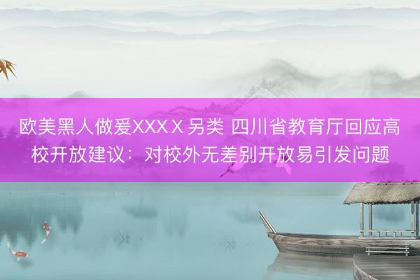 欧美黑人做爰XXXⅩ另类 四川省教育厅回应高校开放建议：对校外无差别开放易引发问题
