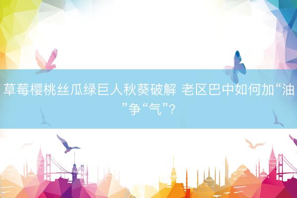 草莓樱桃丝瓜绿巨人秋葵破解 老区巴中如何加“油”争“气”？
