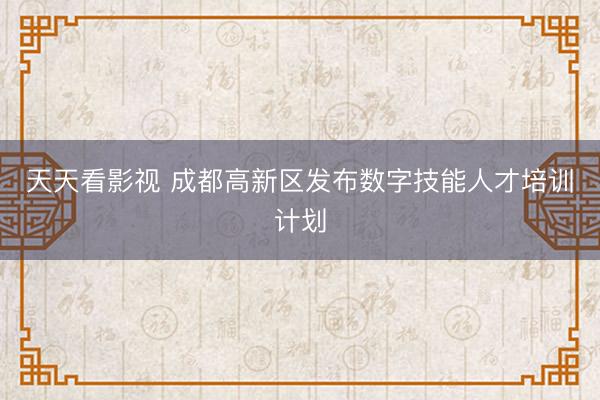 天天看影视 成都高新区发布数字技能人才培训计划