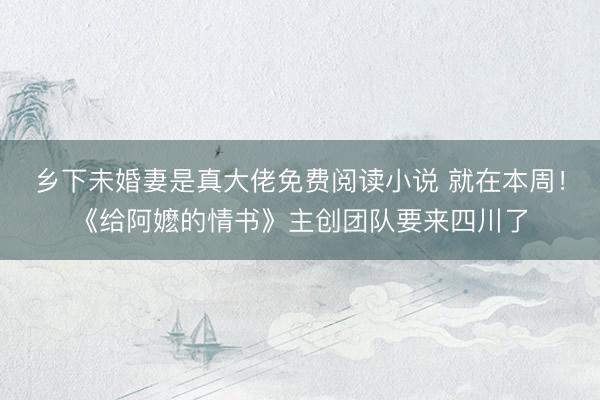 乡下未婚妻是真大佬免费阅读小说 就在本周！《给阿嬷的情书》主创团队要来四川了