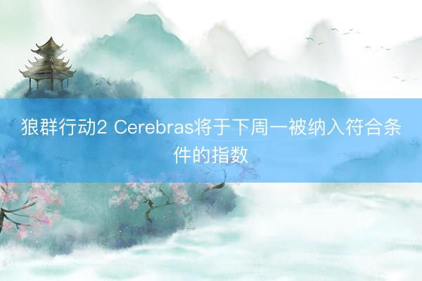 狼群行动2 Cerebras将于下周一被纳入符合条件的指数