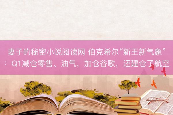 妻子的秘密小说阅读网 伯克希尔“新王新气象”：Q1减仓零售、油气，加仓谷歌，<a href=