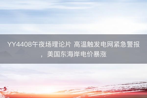YY4408午夜场理论片 高温触发电网紧急警报，美国东海岸电价暴涨