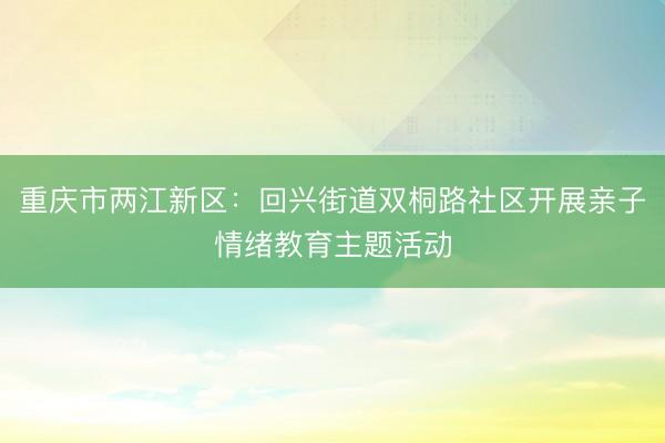 重庆市两江新区：回兴街道双桐路社区开展亲子情绪教育主题活动
