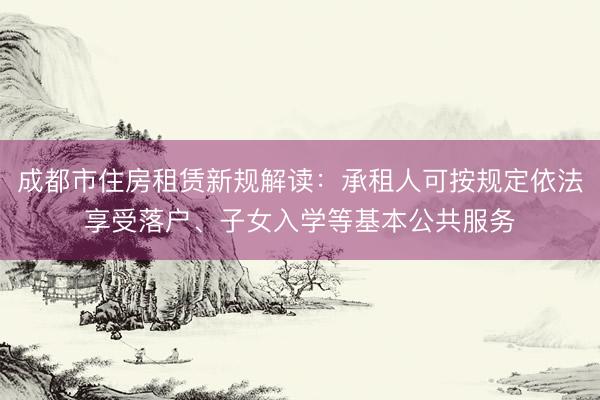 成都市住房租赁新规解读:承租人可按规定依法享受落户、子女入学等基本公共服务