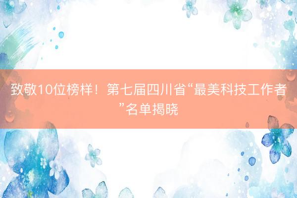 致敬10位榜样！第七届四川省“最美科技工作者”名单揭晓