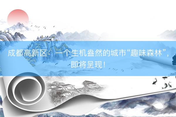 成都高新区：一个生机盎然的城市“趣味森林”，即将呈现！