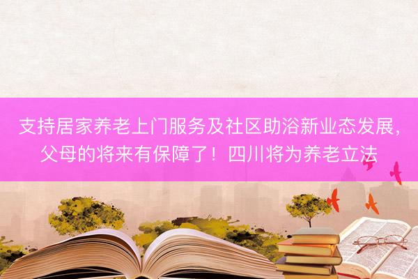 支持居家养老上门服务及社区助浴新业态发展，父母的将来有保障了！四川将为养老立法