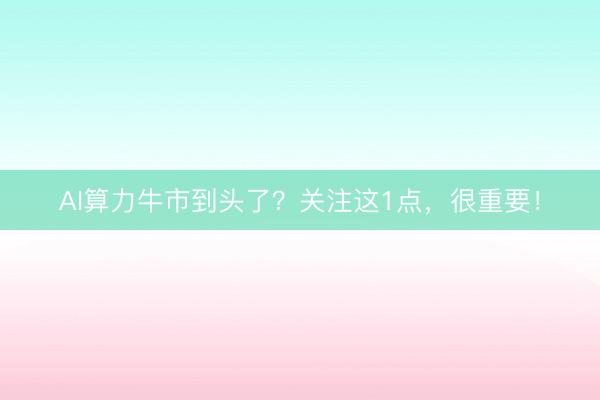 AI算力牛市到头了?关注这1点,很重要!