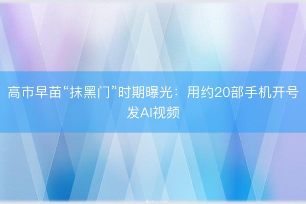 高市早苗“抹黑门”时期曝光：用约20部手机开号发AI视频