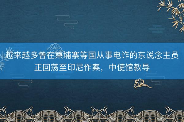越来越多曾在柬埔寨等国从事电诈的东说念主员正回荡至印尼作案，中使馆教导
