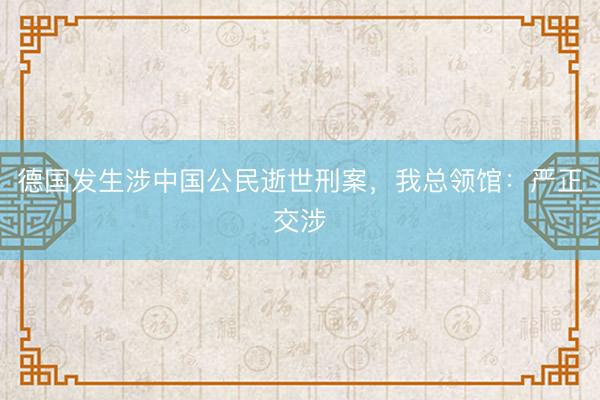 德国发生涉中国公民逝世刑案，我总领馆：严正交涉