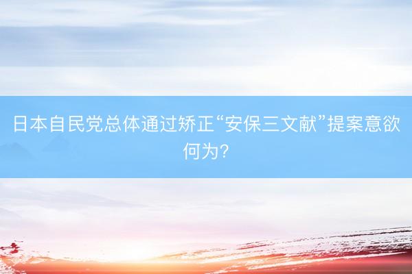 日本自民党总体通过矫正“安保三文献”提案意欲何为？