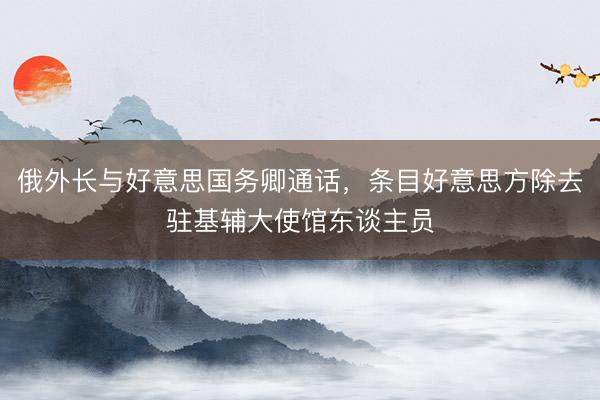 俄外长与好意思国务卿通话，条目好意思方除去驻基辅大使馆东谈主员