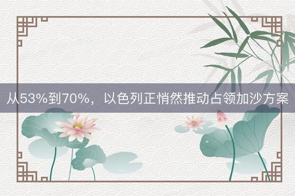 从53%到70%，以色列正悄然推动占领加沙方案