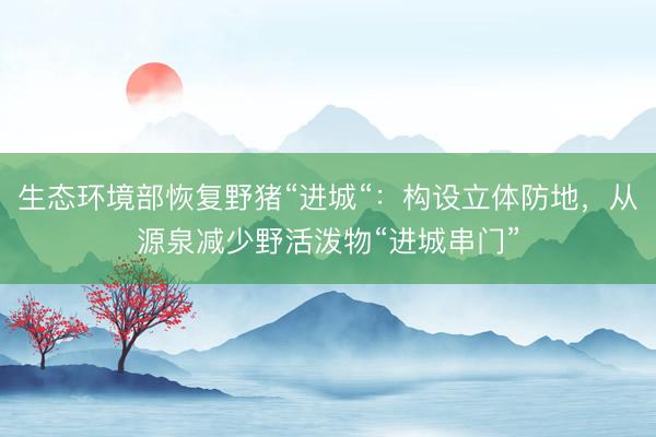生态环境部恢复野猪“进城“：构设立体防地，从源泉减少野活泼物“进城串门”