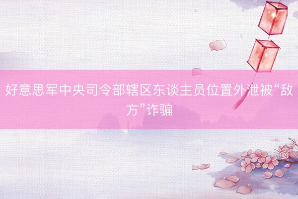 好意思军中央司令部辖区东谈主员位置外泄被“敌方”诈骗