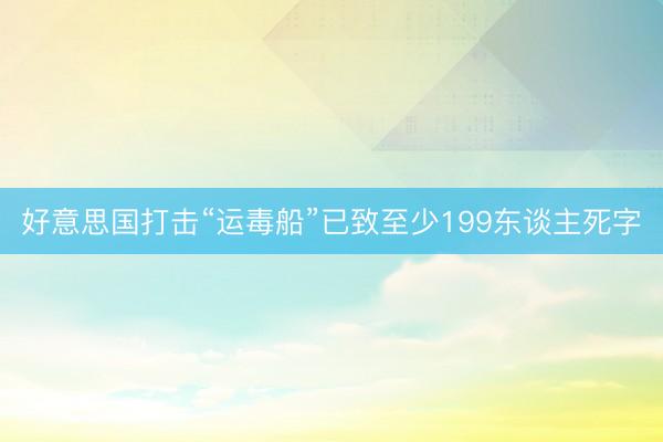 好意思国打击“运毒船”已致至少199东谈主死字