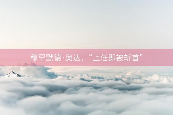 穆罕默德·奥达，“上任即被斩首”