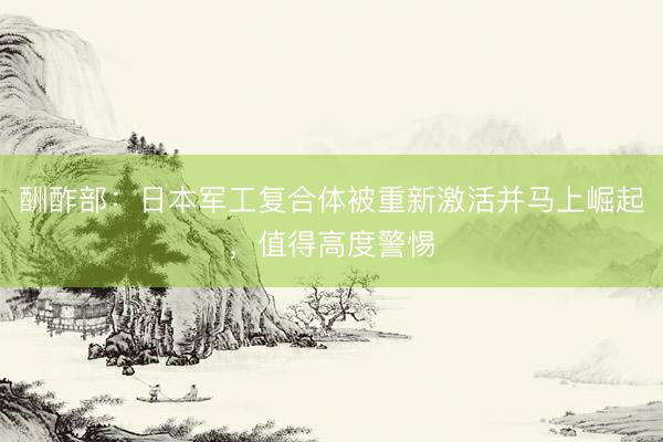酬酢部：日本军工复合体被重新激活并马上崛起，值得高度警惕