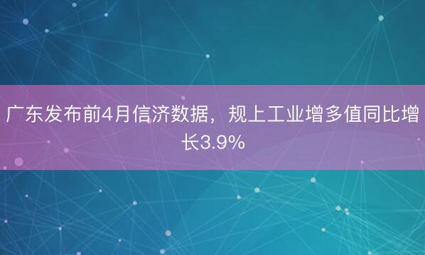 广东发布前4月信济数据,规上工业增多值同比增长3.9%