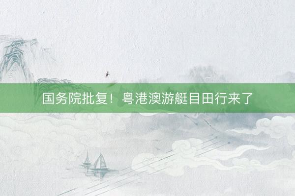 国务院批复！粤港澳游艇目田行来了