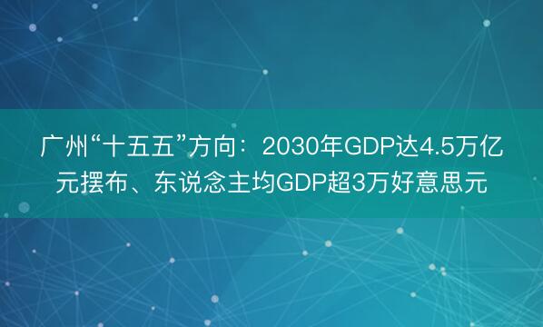 广州“十五五”方向：2030年GDP达4.5万亿元摆布、东说念主均GDP超3万好意思元