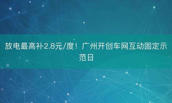 放电最高补2.8元/度！广州开创车网互动固定示范日
