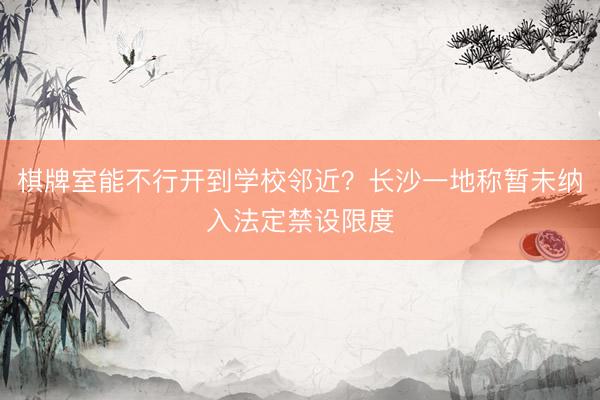 棋牌室能不行开到学校邻近？长沙一地称暂未纳入法定禁设限度