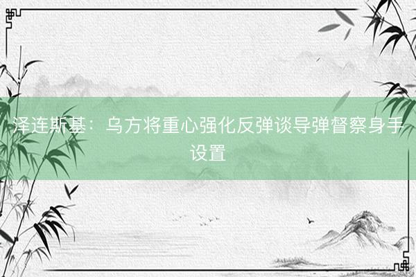 泽连斯基：乌方将重心强化反弹谈导弹督察身手设置