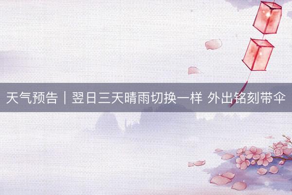 天气预告｜翌日三天晴雨切换一样 外出铭刻带伞