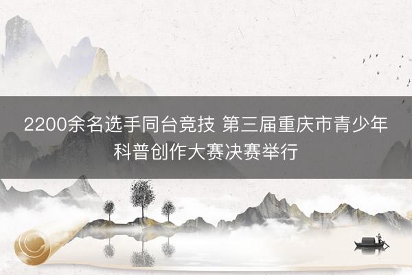2200余名选手同台竞技 第三届重庆市青少年科普创作大赛决赛举行