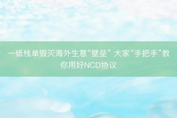 一纸栈单毁灭海外生意“壁垒” 大家“手把手”教你用好NCD协议