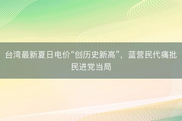 台湾最新夏日电价“创历史新高”，蓝营民代痛批民进党当局