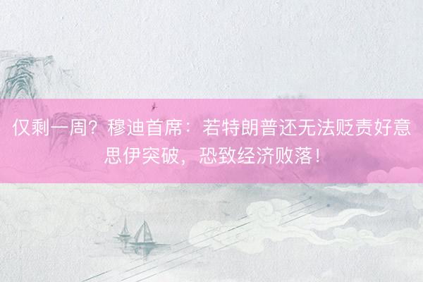 仅剩一周？穆迪首席：若特朗普还无法贬责好意思伊突破，恐致经济败落！