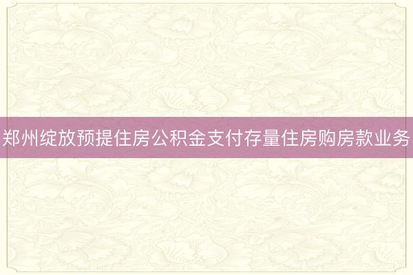 郑州绽放预提住房公积金支付存量住房购房款业务