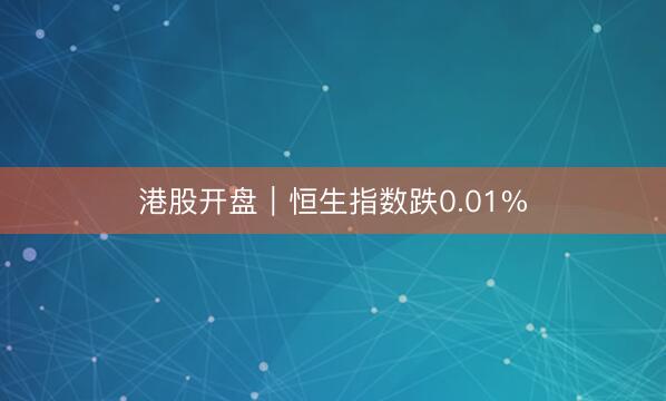 港股开盘｜恒生指数跌0.01%