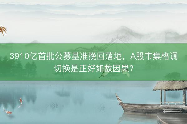 3910亿首批公募基准挽回落地，A股市集格调切换是正好如故因果？