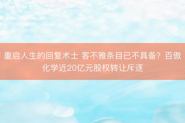重启人生的回复术士 客不雅条目已不具备？百傲化学近20亿元股权转让斥逐