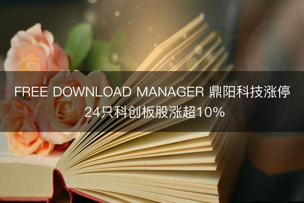 FREE DOWNLOAD MANAGER 鼎阳科技涨停 24只科创板股涨超10%