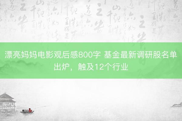 漂亮妈妈电影观后感800字 基金最新调研股名单出炉，触及12个行业
