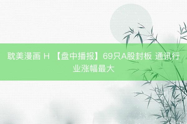 耽美漫画 H 【盘中播报】69只A股封板 通讯行业涨幅最大