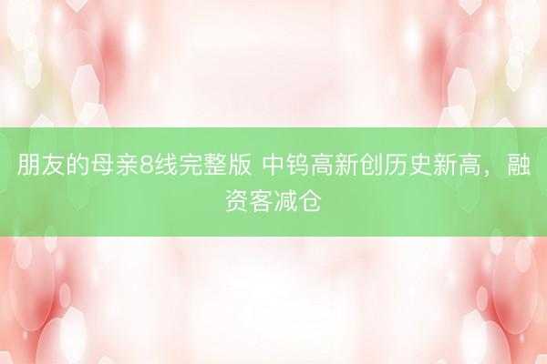 朋友的母亲8线完整版 中钨高新创历史新高，融资客减仓