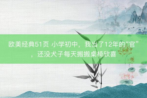 欧美经典51页 小学初中，我当了12年的“官”，还没犬子每天搬搬桌椅欣喜