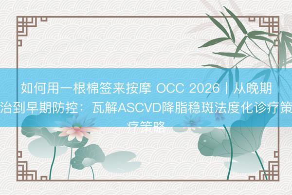 如何用一根棉签来按摩 OCC 2026丨从晚期救治到早期防控：瓦解ASCVD降脂稳斑法度化诊疗策略