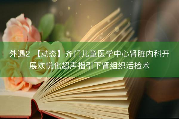 外遇2 【动态】齐门儿童医学中心肾脏内科开展欢悦化超声指引下肾组织活检术
