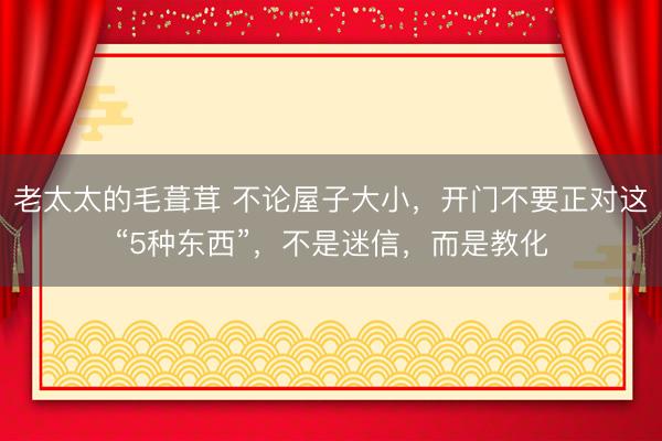 老太太的毛葺茸 不论屋子大小，开门不要正对这“5种东西”，不是迷信，而是教化
